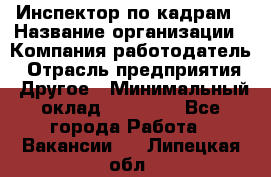 Инспектор по кадрам › Название организации ­ Компания-работодатель › Отрасль предприятия ­ Другое › Минимальный оклад ­ 27 000 - Все города Работа » Вакансии   . Липецкая обл.